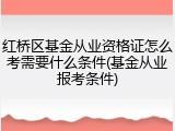 红桥区基金从业资格证怎么考需要什么条件(基金从业报考条件)