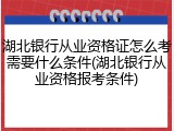 湖北银行从业资格证怎么考需要什么条件(湖北银行从业资格报考条件)