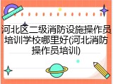 河北区二级消防设施操作员培训学校哪里好(河北消防操作员培训)