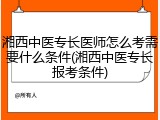 湘西中医专长医师怎么考需要什么条件(湘西中医专长报考条件)