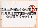榆林高级消防安全管理员证报考具体要求(榆林消防安全管理员报考条件)