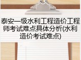 泰安一级水利工程造价工程师考试难点具体分析(水利造价考试难点)