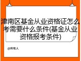 津南区基金从业资格证怎么考需要什么条件(基金从业资格报考条件)