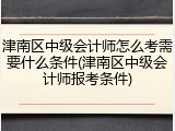 津南区中级会计师怎么考需要什么条件(津南区中级会计师报考条件)