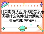 甘肃期货从业资格证怎么考需要什么条件(甘肃期货从业资格报考指南)