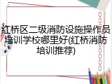 红桥区二级消防设施操作员培训学校哪里好(红桥消防培训推荐)