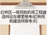 红桥区一级民航机场工程建造师证在哪里报考(红桥民航建造师报考点)