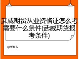 武威期货从业资格证怎么考需要什么条件(武威期货报考条件)