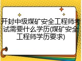 开封中级煤矿安全工程师考试需要什么学历(煤矿安全工程师学历要求)
