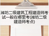 潍坊二级建筑工程建造师考试一般在哪里考(潍坊二级建造师考点)