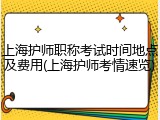上海护师职称考试时间地点及费用(上海护师考情速览)