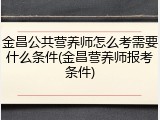 金昌公共营养师怎么考需要什么条件(金昌营养师报考条件)
