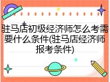 驻马店初级经济师怎么考需要什么条件(驻马店经济师报考条件)