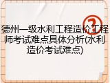 德州一级水利工程造价工程师考试难点具体分析(水利造价考试难点)