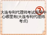 大连专利代理师考试指导中心哪里有(大连专利代理师考点)