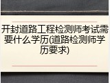 开封道路工程检测师考试需要什么学历(道路检测师学历要求)