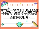 津南区一级民航机场工程建造师证在哪里报考(民航机场建造师报考)