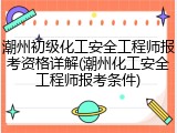 潮州初级化工安全工程师报考资格详解(潮州化工安全工程师报考条件)