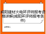 咸阳建材火电环评师报考资格详解(咸阳环评师报考条件)