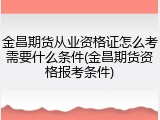 金昌期货从业资格证怎么考需要什么条件(金昌期货资格报考条件)