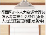 河西区企业人力资源管理师怎么考需要什么条件(企业人力资源管理师报考条件)