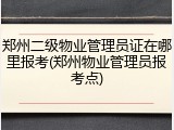 郑州二级物业管理员证在哪里报考(郑州物业管理员报考点)