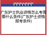 广东护士执业资格怎么考需要什么条件(广东护士资格报考条件)
