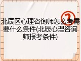 北辰区心理咨询师怎么考需要什么条件(北辰心理咨询师报考条件)