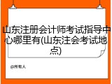 山东注册会计师考试指导中心哪里有(山东注会考试地点)
