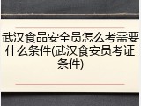 武汉食品安全员怎么考需要什么条件(武汉食安员考证条件)