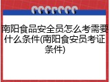 南阳食品安全员怎么考需要什么条件(南阳食安员考证条件)