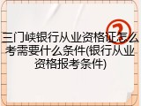 三门峡银行从业资格证怎么考需要什么条件(银行从业资格报考条件)