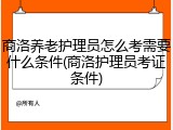 商洛养老护理员怎么考需要什么条件(商洛护理员考证条件)