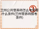 兰州公共营养师怎么考需要什么条件(兰州营养师报考条件)