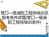 营口一级消防工程师培训及报考条件详情(营口一级消防工程师培训条件)