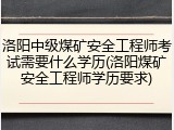 洛阳中级煤矿安全工程师考试需要什么学历(洛阳煤矿安全工程师学历要求)