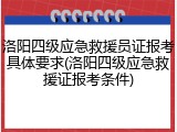 洛阳四级应急救援员证报考具体要求(洛阳四级应急救援证报考条件)