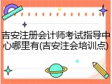 吉安注册会计师考试指导中心哪里有(吉安注会培训点)