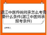 湛江中医传统师承怎么考需要什么条件(湛江中医师承报考条件)