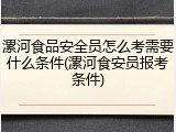 漯河食品安全员怎么考需要什么条件(漯河食安员报考条件)