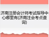 济南注册会计师考试指导中心哪里有(济南注会考点查询)