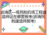 武清区一级民航机场工程建造师证在哪里报考(武清民航建造师报考)