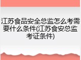 江苏食品安全总监怎么考需要什么条件(江苏食安总监考证条件)