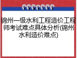 锦州一级水利工程造价工程师考试难点具体分析(锦州水利造价难点)