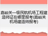 嘉峪关一级民航机场工程建造师证在哪里报考(嘉峪关机场建造师报考)