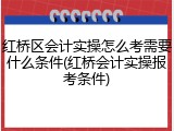 红桥区会计实操怎么考需要什么条件(红桥会计实操报考条件)