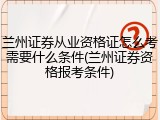 兰州证券从业资格证怎么考需要什么条件(兰州证券资格报考条件)