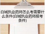 白城执业药师怎么考需要什么条件(白城执业药师报考条件)