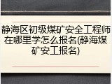 静海区初级煤矿安全工程师在哪里学怎么报名(静海煤矿安工报名)