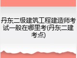 丹东二级建筑工程建造师考试一般在哪里考(丹东二建考点)
